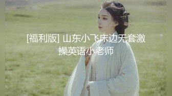 [福利版] 山东小飞床边无套激操英语小老师