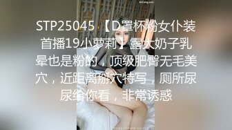 STP25045 【D罩杯粉女仆装首播19小萝莉】露大奶子乳晕也是粉的，顶级肥臀无毛美穴，近距离掰穴特写，厕所尿尿给你看，非常诱惑