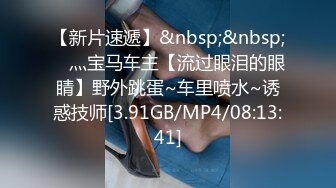 【新片速遞】&nbsp;&nbsp;⭐ 灬宝马车主【流过眼泪的眼睛】野外跳蛋~车里喷水~诱惑技师[3.91GB/MP4/08:13:41]