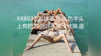 XK8032.苏婧薇.色劫.色字头上有把刀.强奸不成反被操.星空无限传媒