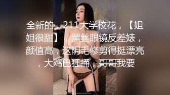 全新的，211大学校花，【姐姐很甜】，黑丝眼镜反差婊，颜值高，这阴毛修剪得挺漂亮，大鸡巴狂捅，哥哥我要