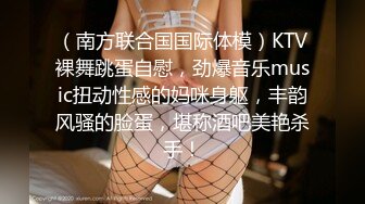 （南方联合国国际体模）KTV裸舞跳蛋自慰，劲爆音乐music扭动性感的妈咪身躯，丰韵风骚的脸蛋，堪称酒吧美艳杀手！