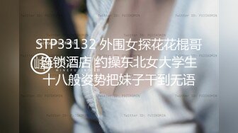 STP33132 外围女探花花棍哥连锁酒店 约操东北女大学生十八般姿势把妹子干到无语