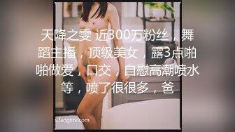 天降之雯 近300万粉丝，舞蹈主播，顶级美女，露3点啪啪做爱，口交，自慰高潮喷水等，喷了很很多，爸