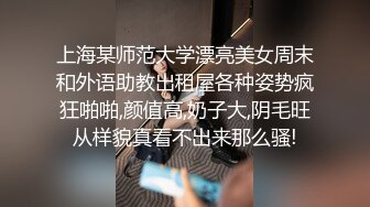 上海某师范大学漂亮美女周末和外语助教出租屋各种姿势疯狂啪啪,颜值高,奶子大,阴毛旺从样貌真看不出来那么骚!