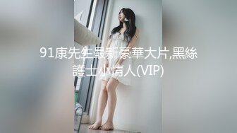 91康先生最新豪華大片,黑絲護士小情人(VIP)