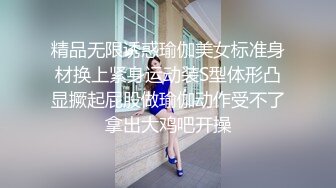 精品无限诱惑瑜伽美女标准身材换上紧身运动装S型体形凸显撅起屁股做瑜伽动作受不了拿出大鸡吧开操