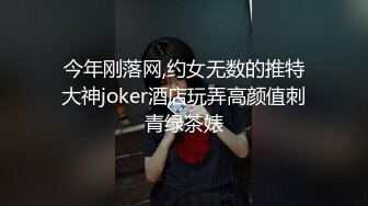 今年刚落网,约女无数的推特大神joker酒店玩弄高颜值刺青绿茶婊