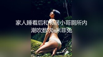 家人睡着后和邻居小哥厕所内潮吹数次-米菲兔