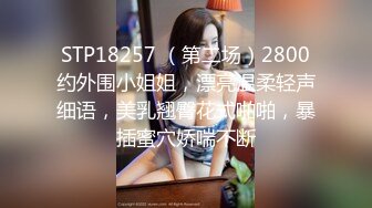 STP18257 （第二场）2800约外围小姐姐，漂亮温柔轻声细语，美乳翘臀花式啪啪，暴插蜜穴娇喘不断