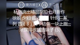 私房流出精品厕拍七月新作 徐娘 少妇 超近视角 针织厂系列 四（3）两个结伴一块上厕所尿得很猛的妹子 (3)