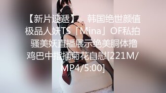 【新片速遞】 ✨韩国绝世颜值极品人妖TS「Mina」OF私拍 骚美妖直播展示绝美胴体撸鸡巴中指捅菊花自慰[221M/MP4/5:00]