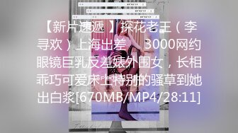 【新片速遞 】探花老王（李寻欢）上海出差❤️3000网约眼镜巨乳反差婊外围女，长相乖巧可爱床上特别的骚草到她出白浆[670MB/MP4/28:11]