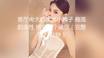 客厅肏大奶黑丝小姨子 瘾荡的本性 终究是个骚货（完整版23分钟）