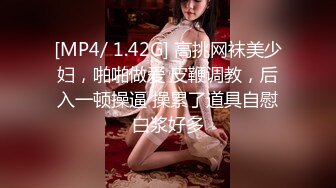 [MP4/ 1.42G] 高挑网袜美少妇，啪啪做爱 皮鞭调教，后入一顿操逼 操累了道具自慰白浆好多