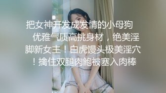 把女神开发成发情的小母狗❤️优雅气质高挑身材，绝美淫脚新女主！白虎馒头极美淫穴！擒住双腿肉鲍被塞入肉棒