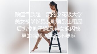 颜值气质超一流的校花级大学美女被学长男友哄骗到出租屋后扒掉裤子操逼,美女躲闪被男的强插,哭着说:不要啊