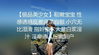 【极品美少女】粉嫩宝宝 性感诱惑反差淫荡自慰 小穴无比湿滑 指奸蜜穴大量白浆淫汁 淫靡诱人粉嫩阴户