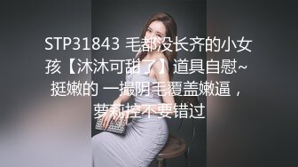 STP31843 毛都没长齐的小女孩【沐沐可甜了】道具自慰~ 挺嫩的 一撮阴毛覆盖嫩逼，萝莉控不要错过