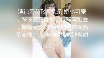 清纯系花Ts韩朵朵 娇小可爱，深夜寂寞难耐，妖鸡鸡难受，握着滚烫的棒棒撸出浓稠晶莹液体，这呻吟好想帮她含射！