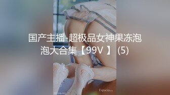 国产主播-超极品女神果冻泡泡大合集【99V 】 (5)