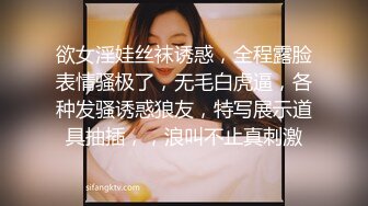 欲女淫娃丝袜诱惑，全程露脸表情骚极了，无毛白虎逼，各种发骚诱惑狼友，特写展示道具抽插，，浪叫不止真刺激