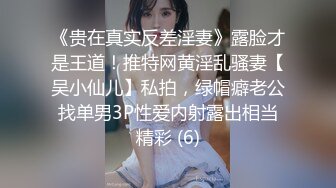 《贵在真实反差淫妻》露脸才是王道！推特网黄淫乱骚妻【吴小仙儿】私拍，绿帽癖老公找单男3P性爱内射露出相当精彩 (6)