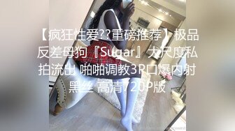 【疯狂性爱??重磅推荐】极品反差母狗『Sugar』大尺度私拍流出 啪啪调教3P口爆内射黑丝 高清720P版