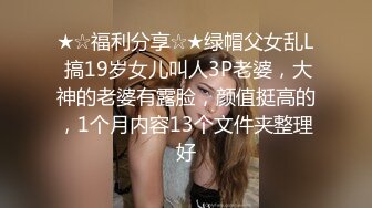 ★☆福利分享☆★绿帽父女乱L 搞19岁女儿叫人3P老婆，大神的老婆有露脸，颜值挺高的，1个月内容13个文件夹整理好