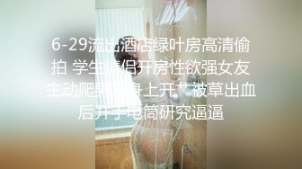 6-29流出酒店绿叶房高清偷拍 学生情侣开房性欲强女友主动爬男友身上开艹被草出血后开手电筒研究逼逼