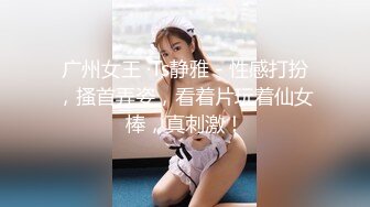 广州女王 ·Ts静雅 - 性感打扮，搔首弄姿，看着片玩着仙女棒，真刺激！