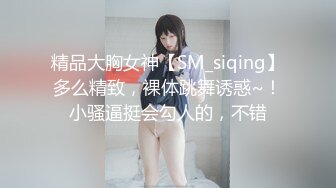 精品大胸女神【SM_siqing】多么精致，裸体跳舞诱惑~！小骚逼挺会勾人的，不错