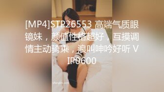 [MP4]STP26553 高端气质眼镜妹，颜值性格超好，互摸调情主动骑乘，浪叫呻吟好听 VIP0600