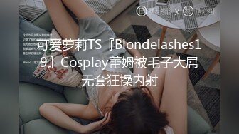 可爱萝莉TS『Blondelashes19』Cosplay蕾姆被毛子大屌无套狂操内射