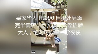 皇家华人 HJ090 巨根处男嗨完半套店，巨乳按摩师淫语转大人，绝对可以干！徐夜夜