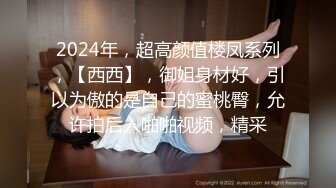 2024年，超高颜值楼凤系列，【西西】，御姐身材好，引以为傲的是自己的蜜桃臀，允许拍后入啪啪视频，精采