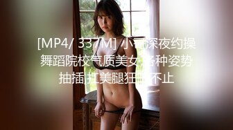 [MP4/ 337M] 小哥深夜约操舞蹈院校气质美女,各种姿势抽插,扛美腿狂干不止