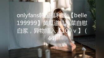 onlyfans韩国福利姬 【belle199999】黄瓜道具蔬菜自慰白浆，异物插入【100 v 】 (44)