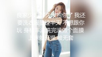 良家少妇 好久没抱你了 我还要洗衣服墨迹半天 不想跟你玩 身材丰满洗完澡做个面膜 上床就开操 被无套