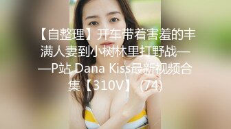 【自整理】开车带着害羞的丰满人妻到小树林里打野战——P站 Dana Kiss最新视频合集【310V】 (74)