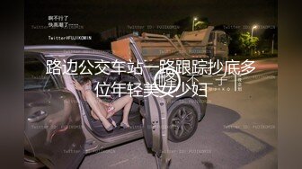 路边公交车站一路跟踪抄底多位年轻美女少妇