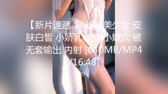 【新片速遞 】 长发美少女 皮肤白皙 小娇乳 饱满小嫩穴 被无套输出 内射 [640MB/MP4/16:48]