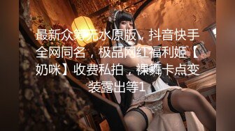 最新众筹无水原版，抖音快手全网同名，极品网红福利姬【奶咪】收费私拍，裸舞卡点变装露出等1