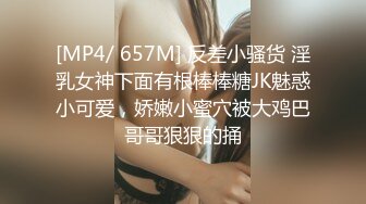 [MP4/ 657M] 反差小骚货 淫乳女神下面有根棒棒糖JK魅惑小可爱，娇嫩小蜜穴被大鸡巴哥哥狠狠的捅