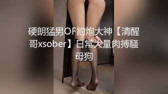 硬朗猛男OF約炮大神【清醒哥xsober】日常大量肉搏騷母狗