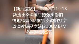 【新片速遞】2022.4/11--13新流出360酒店摄像头偷拍♥情趣舔脚 SM捆绑皮鞭拍打字母调教极品学妹[2100MB/MP4/04:16:57]