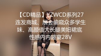 【CD精品】YZWCD系列27连发商城、展会偷窥众多学生妹、高颜值大长腿美妞裙底 性感内内盛宴28V