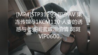 [MP4]STP31299 国产AV 果冻传媒 91KCM110 人妻的诱惑与老婆闺蜜咸湿偷情 斑斑 VIP0600