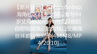 【新片速遞】&nbsp;&nbsp; 海角社区31岁女婿设套与44岁丈母娘乱伦❤️用丈母娘的自慰视频强迫她为我口交爆操丝袜都快撕烂了[408MB/MP4/20:10]