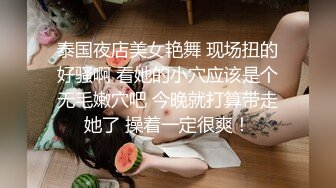 泰国夜店美女艳舞 现场扭的好骚啊 看她的小穴应该是个无毛嫩穴吧 今晚就打算带走她了 操着一定很爽！